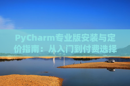 PyCharm专业版安装与定价指南：从入门到付费选择