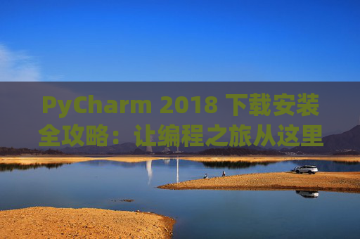 PyCharm 2018 下载安装全攻略：让编程之旅从这里开始