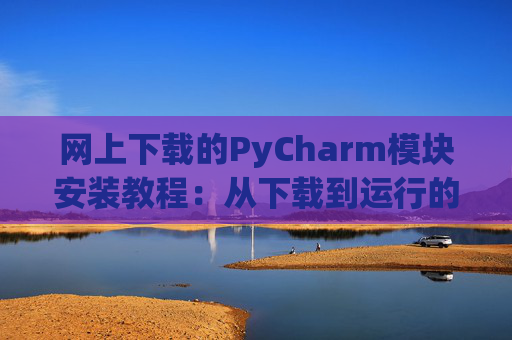 网上下载的PyCharm模块安装教程：从下载到运行的全流程